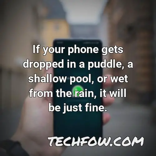 if your phone gets dropped in a puddle a shallow pool or wet from the rain it will be just fine 14