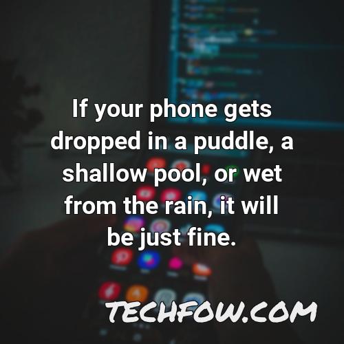 if your phone gets dropped in a puddle a shallow pool or wet from the rain it will be just fine 20
