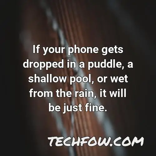 if your phone gets dropped in a puddle a shallow pool or wet from the rain it will be just fine 9