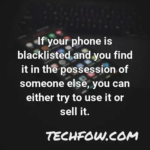 if your phone is blacklisted and you find it in the possession of someone else you can either try to use it or sell it