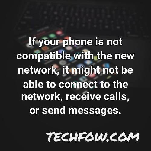 if your phone is not compatible with the new network it might not be able to connect to the network receive calls or send messages