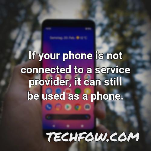 if your phone is not connected to a service provider it can still be used as a phone