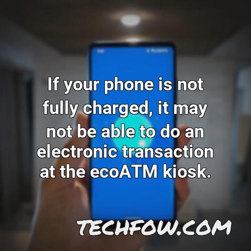if your phone is not fully charged it may not be able to do an electronic transaction at the ecoatm kiosk