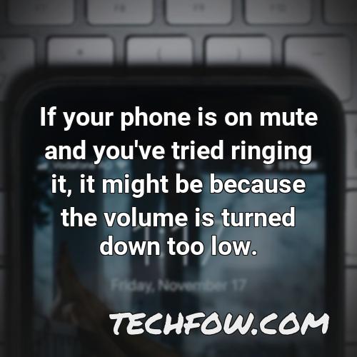 if your phone is on mute and you ve tried ringing it it might be because the volume is turned down too low