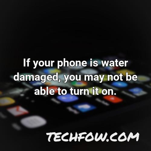 if your phone is water damaged you may not be able to turn it on 1