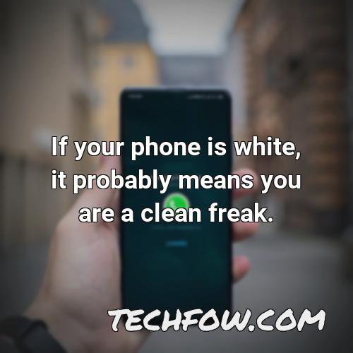 if your phone is white it probably means you are a clean freak