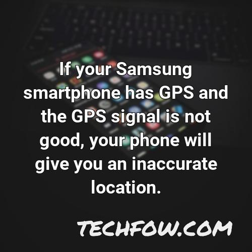 if your samsung smartphone has gps and the gps signal is not good your phone will give you an inaccurate location