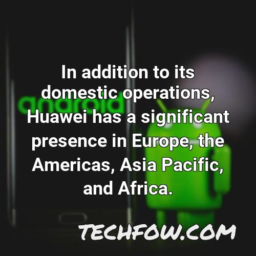 in addition to its domestic operations huawei has a significant presence in europe the americas asia pacific and africa
