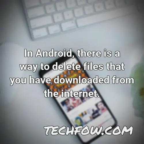 in android there is a way to delete files that you have downloaded from the internet