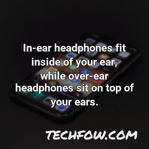 in ear headphones fit inside of your ear while over ear headphones sit on top of your ears