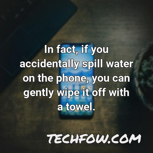 in fact if you accidentally spill water on the phone you can gently wipe it off with a towel