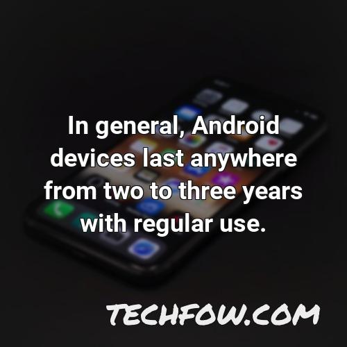 in general android devices last anywhere from two to three years with regular use