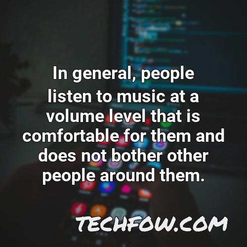 in general people listen to music at a volume level that is comfortable for them and does not bother other people around them