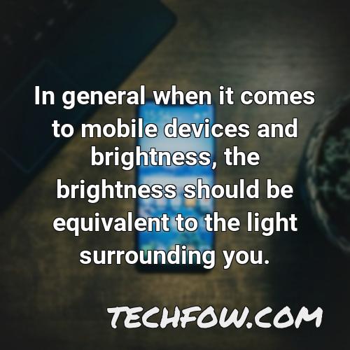 in general when it comes to mobile devices and brightness the brightness should be equivalent to the light surrounding you