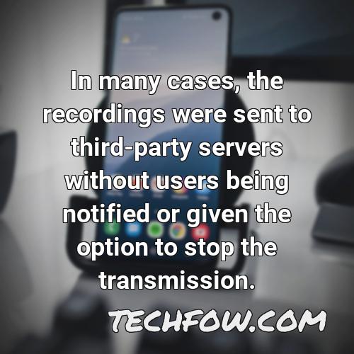in many cases the recordings were sent to third party servers without users being notified or given the option to stop the transmission
