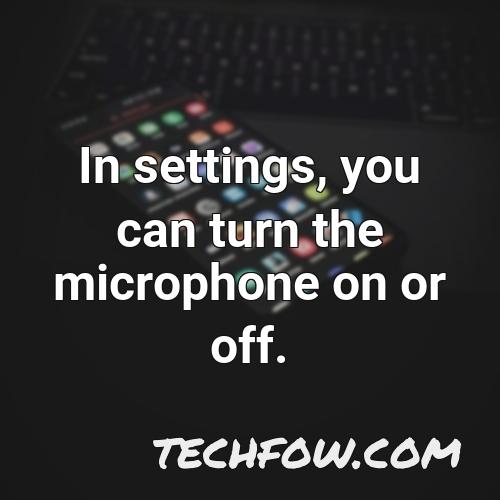 in settings you can turn the microphone on or off