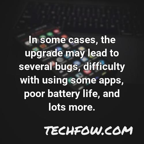 in some cases the upgrade may lead to several bugs difficulty with using some apps poor battery life and lots more