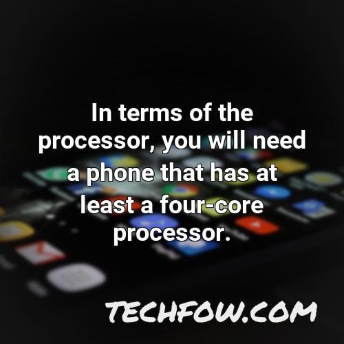 in terms of the processor you will need a phone that has at least a four core processor