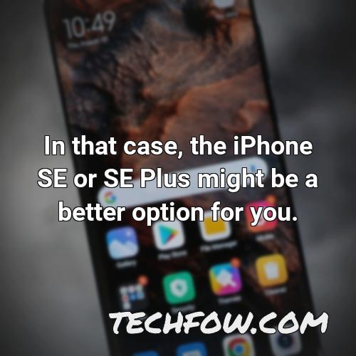 in that case the iphone se or se plus might be a better option for you
