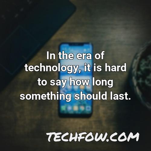 in the era of technology it is hard to say how long something should last