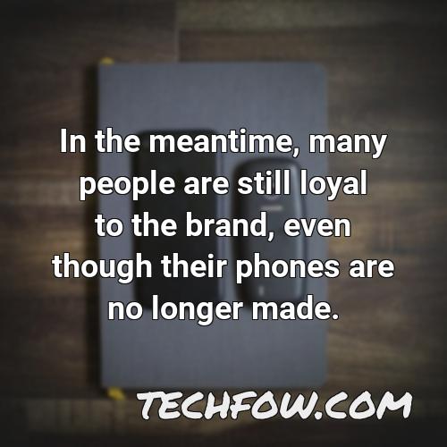 in the meantime many people are still loyal to the brand even though their phones are no longer made