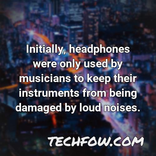 initially headphones were only used by musicians to keep their instruments from being damaged by loud noises