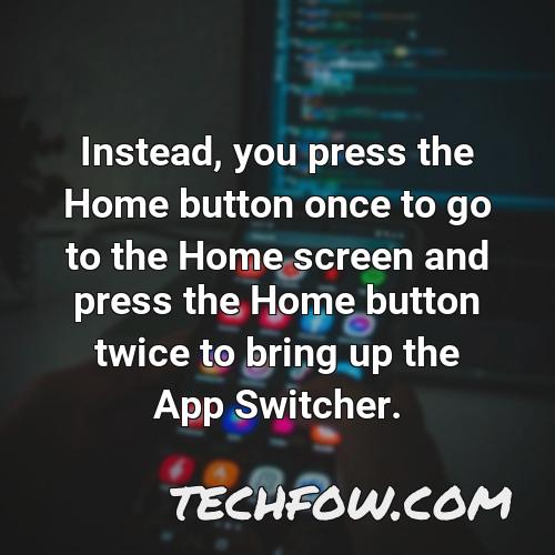 instead you press the home button once to go to the home screen and press the home button twice to bring up the app switcher