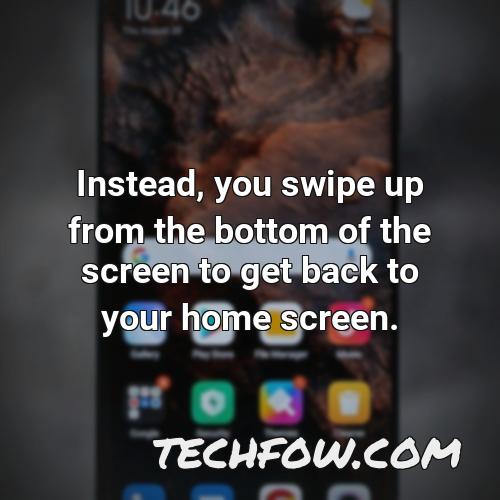 instead you swipe up from the bottom of the screen to get back to your home screen