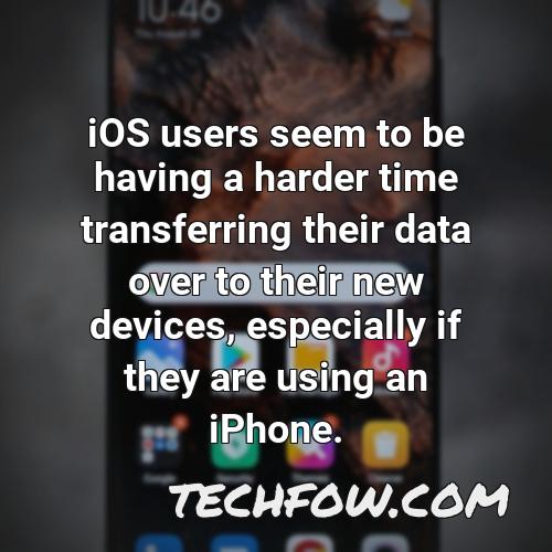 ios users seem to be having a harder time transferring their data over to their new devices especially if they are using an iphone