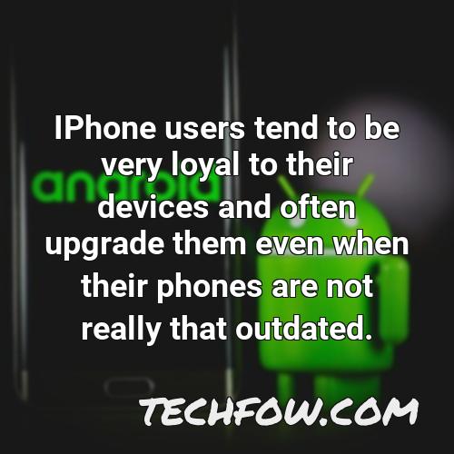 iphone users tend to be very loyal to their devices and often upgrade them even when their phones are not really that outdated