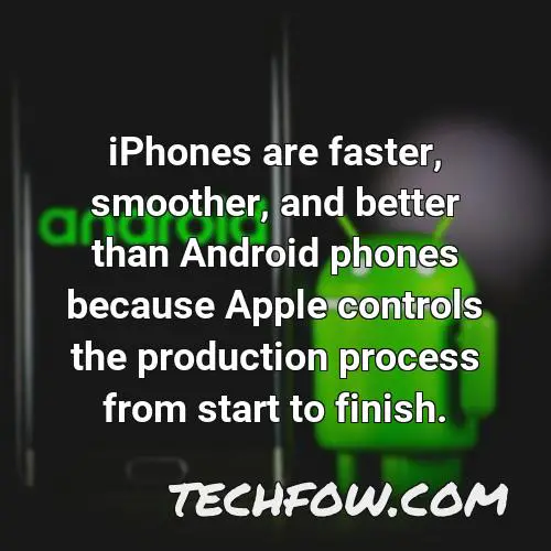 iphones are faster smoother and better than android phones because apple controls the production process from start to finish