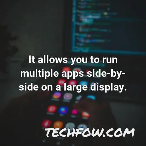 it allows you to run multiple apps side by side on a large display