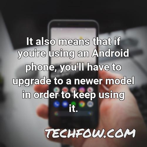 it also means that if you re using an android phone you ll have to upgrade to a newer model in order to keep using it