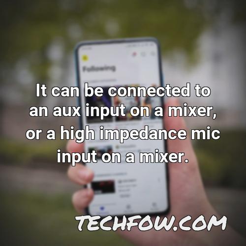 it can be connected to an aux input on a mixer or a high impedance mic input on a