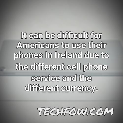 it can be difficult for americans to use their phones in ireland due to the different cell phone service and the different currency