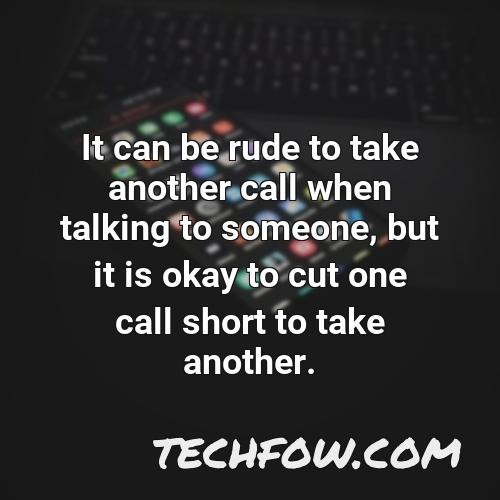 it can be rude to take another call when talking to someone but it is okay to cut one call short to take another
