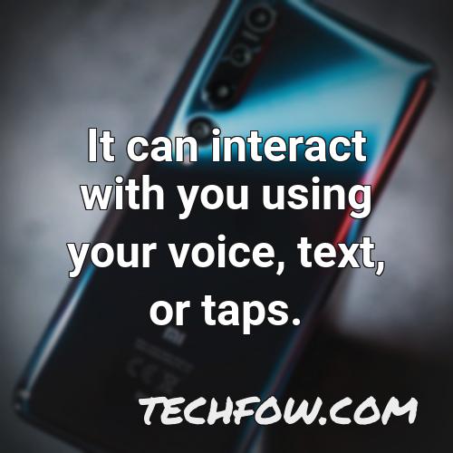 it can interact with you using your voice text or taps