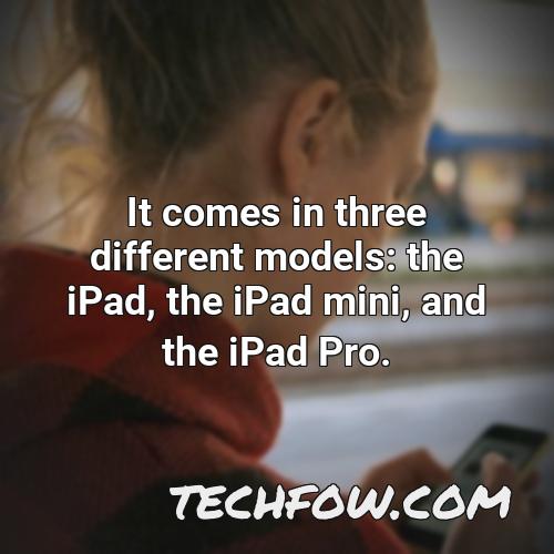 it comes in three different models the ipad the ipad mini and the ipad pro