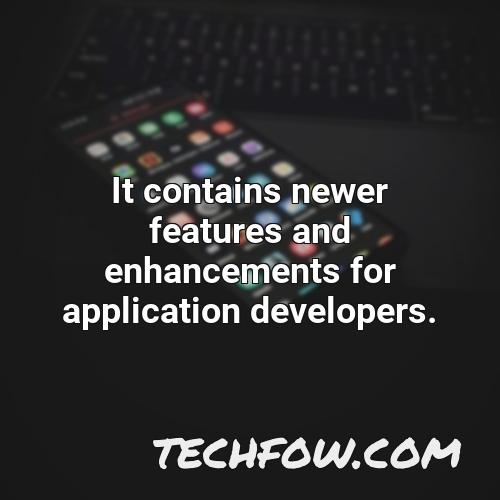 it contains newer features and enhancements for application developers 5