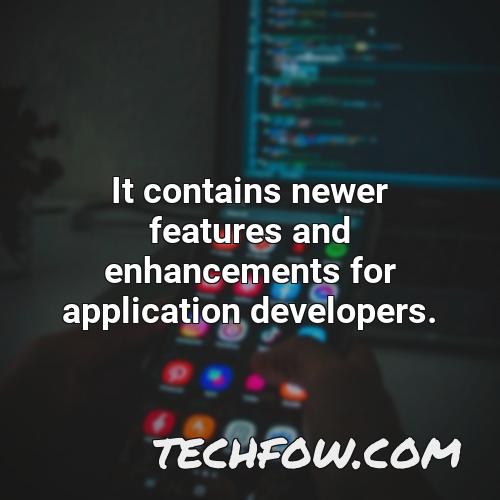 it contains newer features and enhancements for application developers 7