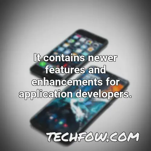 it contains newer features and enhancements for application developers 9
