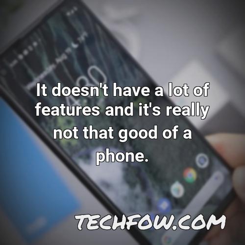 it doesn t have a lot of features and it s really not that good of a phone