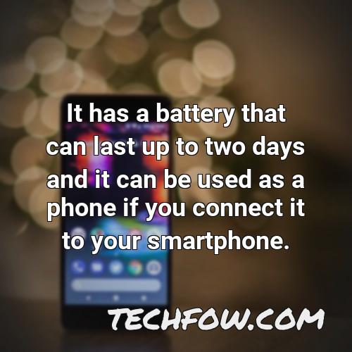 it has a battery that can last up to two days and it can be used as a phone if you connect it to your smartphone