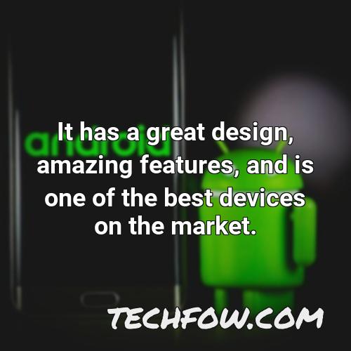 it has a great design amazing features and is one of the best devices on the market