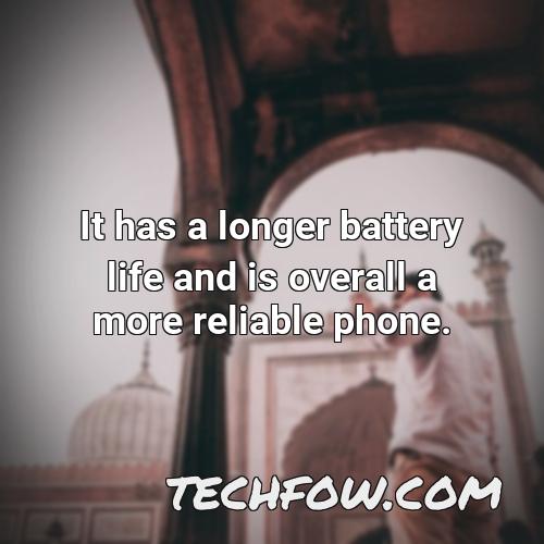 it has a longer battery life and is overall a more reliable phone