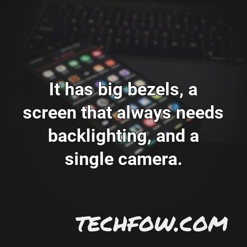 it has big bezels a screen that always needs backlighting and a single camera