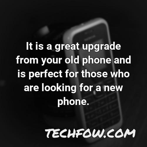 it is a great upgrade from your old phone and is perfect for those who are looking for a new phone