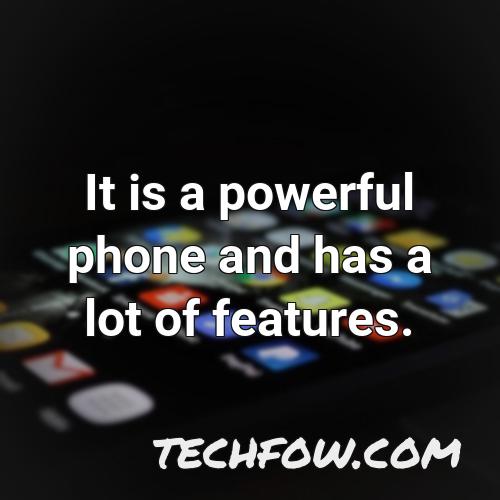 it is a powerful phone and has a lot of features