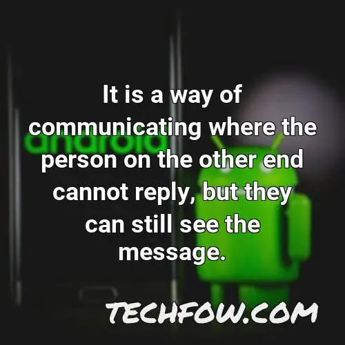 it is a way of communicating where the person on the other end cannot reply but they can still see the message