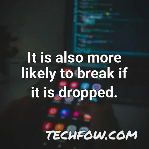 it is also more likely to break if it is dropped